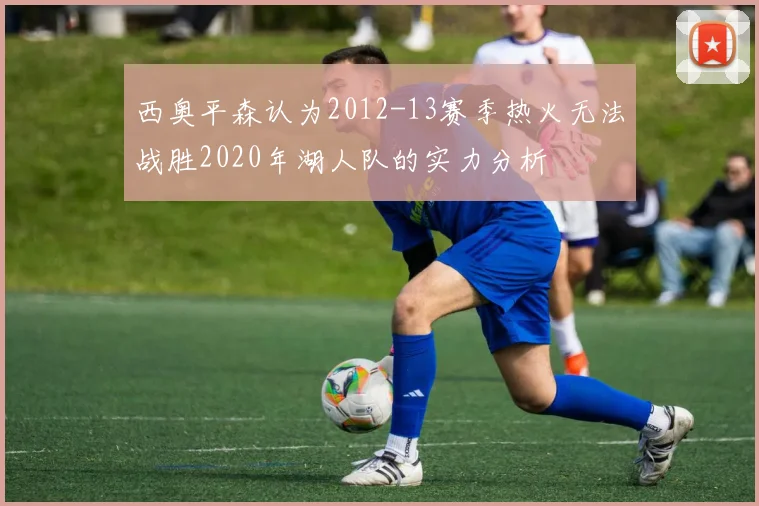 西奥平森认为2012-13赛季热火无法战胜2020年湖人队的实力分析