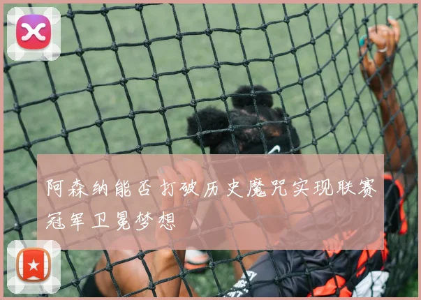 阿森纳能否打破历史魔咒实现联赛冠军卫冕梦想