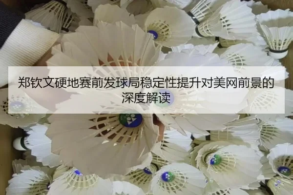 郑钦文硬地赛前发球局稳定性提升对美网前景的深度解读